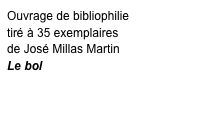 Ouvrage de bibliophilie 
tiré à 35 exemplaires 
de José Millas Martin
Le bol

