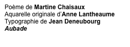 Poème de Martine Chaisaux
Aquarelle originale d’Anne Lantheaume
Typographie de Jean Deneubourg
Aubade
